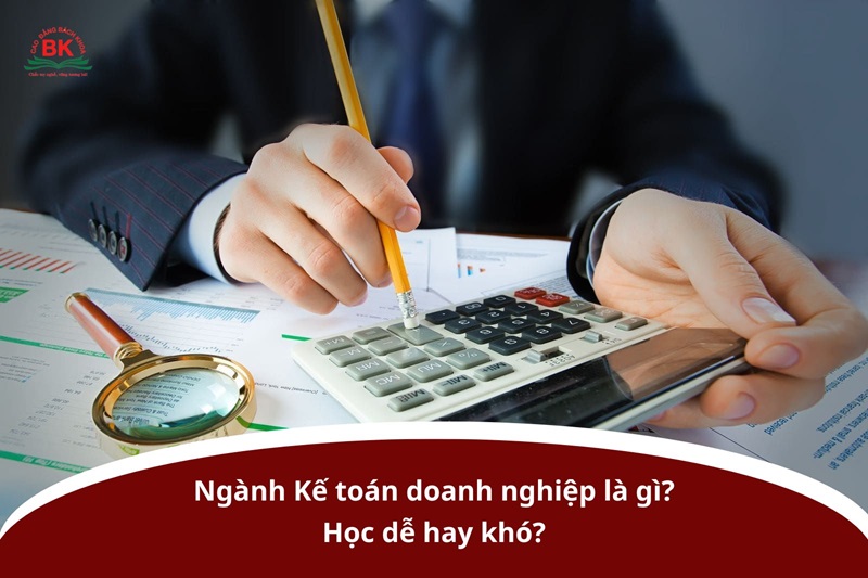 Ngành Kế toán doanh nghiệp là gì? Học dễ hay khó?