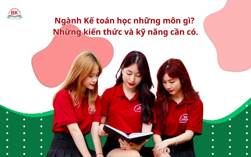 Ngành kế toán học những môn gì? Những kiến thức và kỹ năng cần có khi làm kế toán.