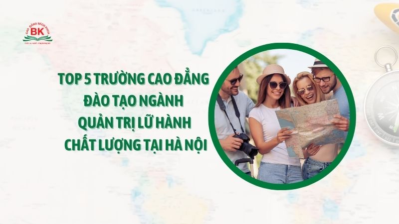 Top 5 trường cao đẳng đào tạo ngành quản trị lữ hành chất lượng tại Hà Nội