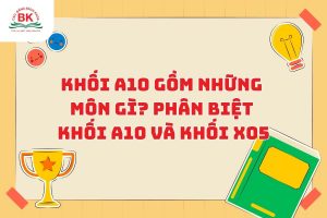 Khối A10 gồm những môn gì? Phân biệt khối A10 và khối X05