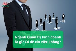 Ngành quản trị kinh doanh là gì? Có dễ xin việc không?