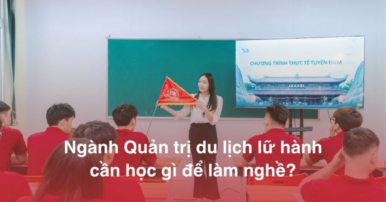 Ngành Quản trị du lịch lữ hành cần học gì để làm nghề?
